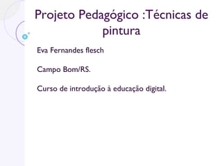 Projeto Pedagógico :Técnicas de
pintura
Eva Fernandes flesch
Campo Bom/RS.
Curso de introdução à educação digital.
 