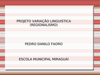 PROJETO VARIAÇÃO LINGUISTICA
       (REGIONALISMO)




    PEDRO DANILO FAORO



 ESCOLA MUNICIPAL MIRAGUAÍ
 