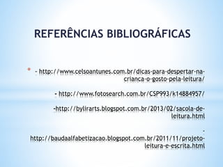 * http://www.celsoantunes.com.br/dicas-para-despertar-na-
crianca-o-gosto-pela-leitura/
- http://www.fotosearch.com.br/CSP993/k14884957/
-http://bylirarts.blogspot.com.br/2013/02/sacola-de-
leitura.html
-
http://baudaalfabetizacao.blogspot.com.br/2011/11/projeto-
leitura-e-escrita.html
REFERÊNCIAS BIBLIOGRÁFICAS
 