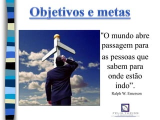 “O mundo abre
passagem para
as pessoas que
  sabem para
  onde estão
    indo”.
   Ralph W. Emerson
 