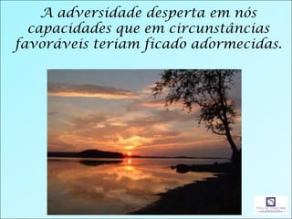 A adversidade desperta em nós
  capacidades que em circunstâncias
favoráveis teriam ficado adormecidas.
 