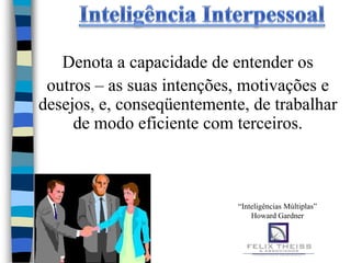 Denota a capacidade de entender os
 outros – as suas intenções, motivações e
desejos, e, conseqüentemente, de trabalhar
     de modo eficiente com terceiros.



                            “Inteligências Múltiplas”
                                Howard Gardner
 