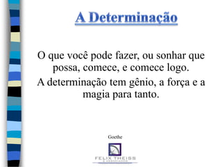 O que você pode fazer, ou sonhar que
   possa, comece, e comece logo.
A determinação tem gênio, a força e a
          magia para tanto.


               Goethe
 