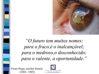 “O futuro tem muitos nomes:
          para o fraco,é o inalcançável;
         para o medroso,o desconhecido;
         para o valente, a oportunidade.”
Victor Hugo, escritor francês
        (1802– 1885)
 