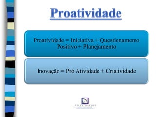 Proatividade = Iniciativa + Questionamento
         Positivo + Planejamento



 Inovação = Pró Atividade + Criatividade
 