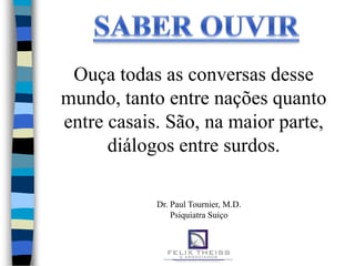 Ouça todas as conversas desse
mundo, tanto entre nações quanto
entre casais. São, na maior parte,
      diálogos entre surdos.

            Dr. Paul Tournier, M.D.
                Psiquiatra Suiço
 