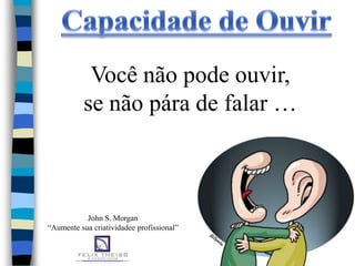Você não pode ouvir,
           se não pára de falar …



           John S. Morgan
“Aumente sua criatividadee profissional”
 