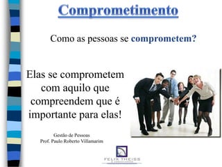 Como as pessoas se comprometem?


Elas se comprometem
   com aquilo que
 compreendem que é
importante para elas!
          Gestão de Pessoas
   Prof. Paulo Roberto Villamarim
 