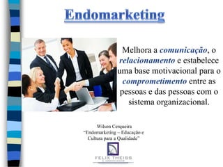 Melhora a comunicação, o
               relacionamento e estabelece
               uma base motivacional para o
                 comprometimento entre as
                pessoas e das pessoas com o
                   sistema organizacional.

      Wilson Cerqueira
“Endomarketing – Educação e
  Cultura para a Qualidade”
 