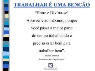 “Entre e Divirta-se!
Aproveite ao máximo, porque
  você passa a maior parte
  do tempo trabalhando e
   precisa estar bem para
      trabalhar bem”.
            Richard Branson
      Presidente do “Virgin Group”
 