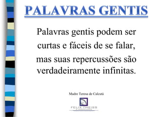 Palavras gentis podem ser
curtas e fáceis de se falar,
mas suas repercussões são
verdadeiramente infinitas.

         Madre Teresa de Calcutá
 