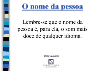 Lembre-se que o nome da
pessoa é, para ela, o som mais
  doce de qualquer idioma.


           Dale Carnagie
 