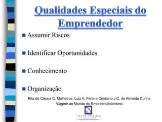  Assumir         Riscos

   Identificar Oportunidades

   Conhecimento

   Organização
    Rita de Cássia C. Malheiros, Luiz A. Ferla e Cristiano J.C. de Almeida Cunha
                     Viagem ao Mundo do Empreendedorismo
 