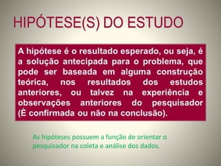 As hipóteses possuem a função de orientar o 
pesquisador na coleta e análise dos dados. 
 