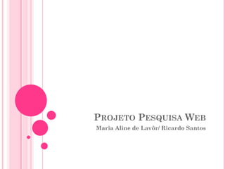 PROJETO PESQUISA WEB
Maria Aline de Lavôr/ Ricardo Santos
 