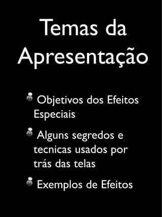 Temas da
Apresentação
Objetivos dos Efeitos
Especiais
Alguns segredos e
tecnicas usados por
trás das telas
Exemplos de Efeitos
 