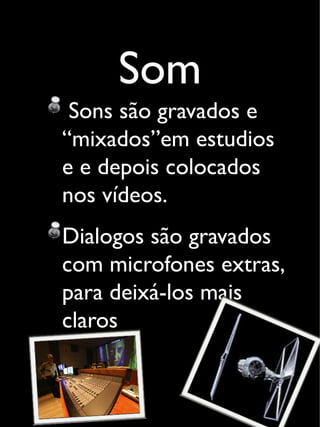 Som
Sons são gravados e
“mixados”em estudios
e e depois colocados
nos vídeos.
Dialogos são gravados
com microfones extras,
para deixá-los mais
claros
 