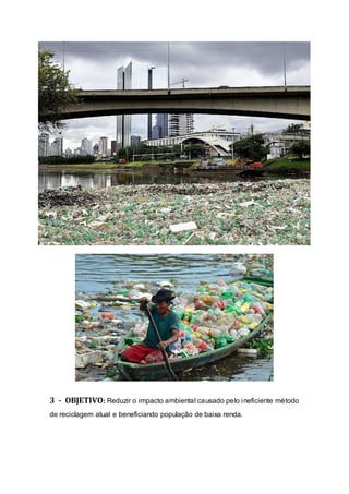 3 - OBJETIVO: Reduzir o impacto ambiental causado pelo ineficiente método
de reciclagem atual e beneficiando população de baixa renda.
 