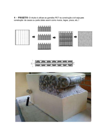 4 - PROJETO: O intuito é utilizar as garrafas PET na construção civil seja para
construção de casas ou parte delas assim como muros, lages, pisos, etc..!
 