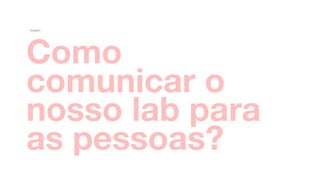 Como
comunicar o  
nosso lab para
as pessoas?
Insight
 