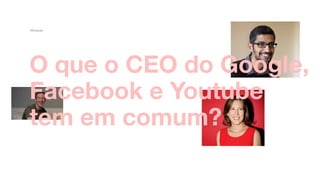 Ativação
O que o CEO do Google,
Facebook e Youtube
tem em comum?
 