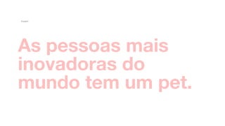 As pessoas mais
inovadoras do  
mundo tem um pet.  
Insight
 