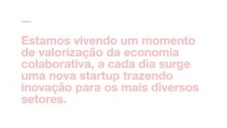 Estamos vivendo um momento
de valorização da economia
colaborativa, a cada dia surge
uma nova startup trazendo
inovação para os mais diversos
setores.
Contexto
 