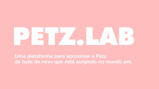 PETZ.LAB
Uma plataforma para aproximar a Petz  
de tudo de novo que está surgindo no mundo pet.
 
