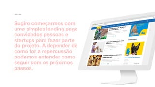 Sugiro começarmos com
uma simples landing page
convidados pessoas e
startups para fazer parte
do projeto. A depender de
como for a repercussão
podemos entender como
seguir com os próximos
passos.
Petz.LAB
 