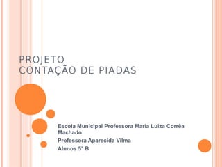 PROJETO
CONTAÇÃO DE PIADAS

Escola Municipal Professora Maria Luíza Corrêa
Machado
Professora Aparecida Vilma
Alunos 5° B

 