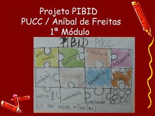 Projeto PIBID
PUCC / Aníbal de Freitas
      1ª Módulo
 