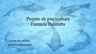 Projeto de piscicultura
Fazenda Ituiutaba
CONRADO MOURA
JÉSSICA S. MACHADO
 