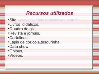 Recursos utilizados
•Site: www.atividadeseducativas.com.br
•Livros didáticos,
•Quadro de giz,
•Revista e jornais,
•Cartolinas,
•Lápis de cor,cola,tesourinha.
•Data show,
•Ônibus,
•Vídeos.
 