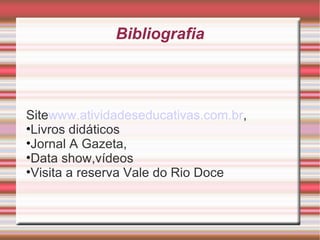 Bibliografia



Sitewww.atividadeseducativas.com.br,
•Livros didáticos
•Jornal A Gazeta,
•Data show,vídeos
•Visita a reserva Vale do Rio Doce
 