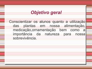 Objetivo geral
Conscientizar os alunos quanto a utilização
  das plantas em nossa alimentação,
  medicação,ornamentação bem como a
  importância da natureza para nossa
  sobrevivência.
 