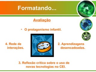 Formatando... Avaliação O protagonismo infantil.   2. Aprendizagens desencadeadas. 3. Reflexão crítica sobre o uso de novas tecnologias no CEI. 4. Rede de  interações. 