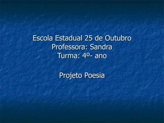Escola Estadual 25 de Outubro Professora: Sandra Turma: 4º- ano Projeto Poesia 