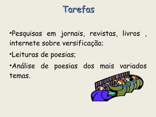 Tarefas Pesquisas em jornais, revistas, livros , internete sobre versificação; Leituras de poesias; Análise de poesias dos mais variados temas. 