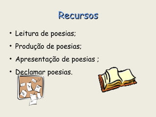 Recursos Leitura de poesias; Produção de poesias; Apresentação de poesias ; Declamar poesias. 