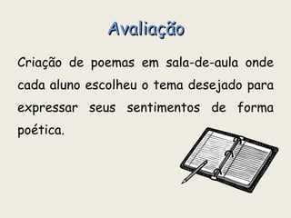Avaliação Criação de poemas em sala-de-aula onde cada aluno escolheu o tema desejado para expressar seus sentimentos de forma poética. 
