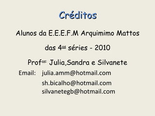 Créditos Alunos da E.E.E.F.M Arquimimo Mattos das 4 as  séries - 2010 Prof as:  Julia,Sandra e Silvanete Email:  [email_address]   [email_address]   [email_address] 