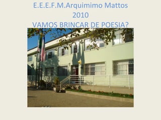 E.E.E.F.M.Arquimimo Mattos 2010 VAMOS BRINCAR DE POESIA? 
