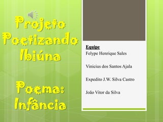Projeto
Poetizando
Ibiúna

Equipe
Felype Henrique Sales
Vinicius dos Santos Ajala

Poema:
Infância

Expedito J.W. Silva Castro
João Vitor da Silva

 