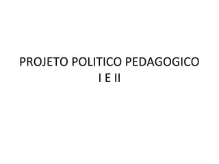 PROJETO POLITICO PEDAGOGICO
I E II
 