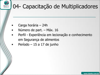 04- Capacitação de Multiplicadores Carga horária – 24h Número de part. – Máx. 16 Perfil -  Experiência em lecionação e conhecimento em Segurança de alimentos Período – 15 a 17 de junho 