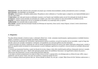 Planejamento: toda ação educativa deve pressupor um projeto que contenha intencionalidade, estudos, procedimentos claros e avaliação.
Determinação: uma qualidade a ser alcançada.
Disciplina: determinação e disciplina andam juntas. Disciplinar-se não é submeter-se. É acordar regras e cumpri-las com responsabilidade para o
bem da coletividade.
Compromisso: que cada qual assuma as atribuições inerentes a sua função e que trabalhem juntos em prol da realização da missão de educar.
Franqueza: relações sociais pautadas nos princípios da verdade e que estas visem conhecer as reais necessidades do cotidiano escolar.
Respeito: as relações interpessoais, devem ser pautadas na disciplina e na cooperação entre os sujeitos.
Solidariedade: deve presidir todas as ações sociais.
Diversidade: repudiar toda discriminação baseada em diferenças de raça/etnia, classe social, crença religiosa, sexuais e outras características
individuais e sociais;
6 - Diagnóstico
Nas duas últimas décadas a América Latina, e sobretudo o Brasil tem vivido constantes transformações e aprimoramentos à realidade histórico
político, econômico e social da população que atende cotidianamente.
O Brasil apresenta atualmente um crescimento e aprimoramento político-econômico, em prol do benefício da sua sociedade, a qual ao longo das
décadas passou por acirradas contradições e limitações correspondentes aos interesses políticos da elite dominante.
A maneira perspicaz de limitar a ampliação da visão de mundo da população brasileira foi através das rígidas imposições educacionais, contudo a
partir da segunda metade da década de oitenta passaram a ocorrer mudanças significativas na política e sucessivamente na realidade educacional
brasileira.
A estrutura governamental brasileira, a partir da década de noventa, alarga a visão sobre transformações políticas, destacando interesse e atenção
para o âmbito educacional, pois o Brasil ainda apresenta grande número de analfabetos funcionais e um significativo número de jovens e
adolescentes não frequentam à escola ou apresentam distorção idade/ano.
A atividade econômica predominante do estado de Mato Grosso do Sul é a agropecuária, com destaque para as culturas de soja, milho, sorgo e
atualmente cana-de-açúcar.Tendo como base da econômia a criação de animais bovinos.
Com as mudanças educacionais promovidas nas últimas décadas no Brasil, fez com que o estado Mato Grosso do Sul funilasse, aprimorasse e
 