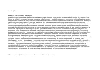 interdisciplinares.
Definição das Orientações Pedagógicas
Baseada nos princípios Educacionais dos Parâmetros Curriculares Nacionais, do referencial curricular da Rede Estadual de Ensino de Mato
Grosso do Sul, leis e resoluções vigentes, as orientações pedagógicas têm a finalidade de garantir o compromisso político educacional de todos
os profissionais que atuam no espaço educativo, visando a superação das dificuldades diagnosticadas no cotidiano escolar do fazer pedagógico,
mobilizando os diferentes saberes e cumprindo sua função; para que os alunos aprendam e construam seus conhecimentos com êxito.
Considerando a análise do desempenho acadêmico dos alunos no contexto educativo e respeitando o acesso e permanência qualificada no sistema
inclusivo, os propósitos educacionais efetivamente articulados, exigem que todos os sujeitos estejam plenamente envolvidos no processo de
construção das práticas significativas entorno do processo de ensino e aprendizagem. Acerca das reflexões do fazer pedagógico destacamos: a
necessidade do planejar ações metodológicas eficazes, que venham contribuir com o sucesso escolar dos alunos e prática pedagógica dos
professores; avaliar processualmente, analisando as dificuldades de aprendizagem apresentadas, redefinindo juntamente com a coordenação
pedagógica novas estratégias e medidas para superação; elaborar projetos que venham contribuir na apropriação dos conhecimentos científicos
para formação cidadã; participar efetivamente das formações, capacitações continuadas, encontros, discussões; compartilhar em serviço as
práticas pedagógicas de sucesso alcançadas; criar situações de aprendizagem onde os alunos possam vivenciar experiências; implementar
diversificadas técnicas na prática de leitura com diferentes textos retratando atualidades no contexto interdisciplinar e transversal independente da
disciplina, visando o letramento; procedimentos adequados a faixa etária dos alunos nas medidas implementadas na rotina das aulas;
identificando-se os erros e acertos durante o processo de ensino e aprendizagem a intervenção com relação recuperação paralela é necessária e
deve ser refletida durante o ato de planejar; inserir metodologias no planejamento que incluiam os recursos midiáticos em articulação com o
PROGETEC (professor gerenciador das tecnologias e recursos midiáticos); acompanhamento dos coordenadores de área no processo de
operacionalização do planejamento nas disciplinas de Língua Portuguesa e Matemática; participação dos professores e equipe pedagógica
envolvendo os alunos e pais no contexto dos resultados obtidos no Conselho de Classe; implementação das ações pedagógicas com as devidas
intervenções para aprimoramento do ensino; articulação da direção colegiada na implementação das ações pedagógicas.
“O homem pode refletir sobre si mesmo e colocar-se num determinado momento,
 