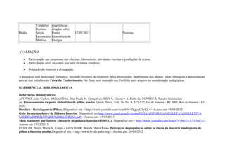 Médio
Vanderlei
Ramires
Sérgio
Larruscaim
Mathias
experiências
simples sobre
Fontes
Renováveis de
Energia.
17/05/2013 Noturno
AVALIAÇÃO
• Participação nas pesquisas, nas oficinas, laboratórios, atividades escritas e produções de textos;
• Participação ativa na coleta que será de forma contínua;
• Produção do material e divulgação.
A avaliação será processual formativa, havendo registros de relatórios pelos professores, depoimento dos alunos, fotos, filmagens e apresentação
parcial dos trabalhos na Feira do Conhecimento. Ao final, será montado um Portfólio para arquivo na coordenação pedagógica.
REFERENCIAL BIBLIOGRÁBFICO
Referências Bibliográficas:
AFONSO, Julio Carlos; BARANDAS, Ana Paula M. Gonçalves; SILVA, Gustavo A. Pinto da; FONSECA, Sandro Guimarães
da. Processamento da pasta eletrolítica de pilhas usadas. Quim. Nova, Vol. 26, No. 4, 573-577,Rio de Janeiro – RJ 2003, Rio de Janeiro – RJ
2003
Biosfera - Reciclagem de Pilhas. Disponível em: <http://www.youtube.com/watch?v=tYgyqU3yKL4> Acesso em 19/03/2013.
Guia de coleta seletiva de Pilhas e Baterias. Disponível em:http://www.resol.com.br/textos/GUIA%20PARA%20COLETA%20SELETIVA
%20DE%20PILHAS%20E%20BATERIAS.pdf>. Acesso em: 19/03/2013
Meio Ambiente por Inteiro - Descarte de pilhas e baterias (05/05/12). Disponível em:< http://www.youtube.com/watch?v=6GVEA3Y5nZA>.
Acesso em 19/03/2013.
REIDLER, Nívea Maria V. Longo e GUNTHER, Wanda Maria Risso. Percepção da população sobre os riscos do descarte inadequado de
pilhas e baterias usadas.Disponível em: <http://www.bvsde.paho.org>. Acesso em: 26/09/2012
 