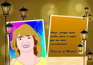 Amar, porque nada
melhor para a saúde
que um amor
correspondido.

(Vinícius de Moraes)
 