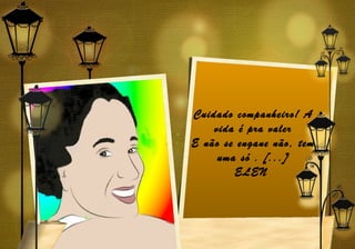 Cuidado companheiro! A
    vida é pra valer
E não se engane não, tem
     uma só . [...]
        ELEN
 